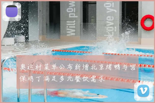 奥运村菜单公布新增北京烤鸭与宫保鸡丁满足多元餐饮需求