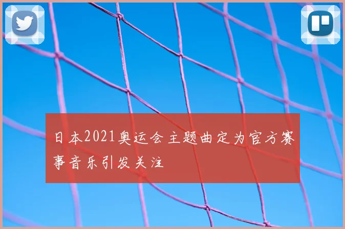 日本2021奥运会主题曲定为官方赛事音乐引发关注