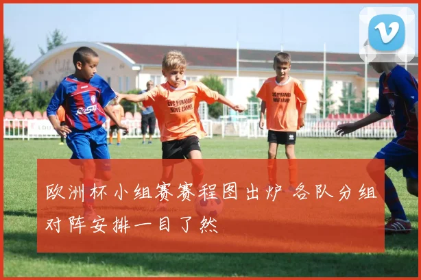 欧洲杯小组赛赛程图出炉 各队分组对阵安排一目了然