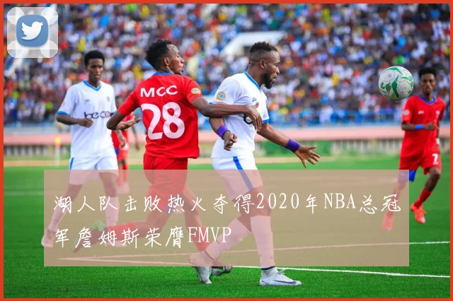 湖人队击败热火夺得2020年NBA总冠军詹姆斯荣膺FMVP