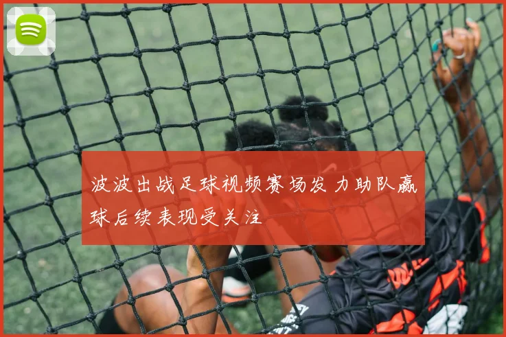 波波出战足球视频赛场发力助队赢球后续表现受关注