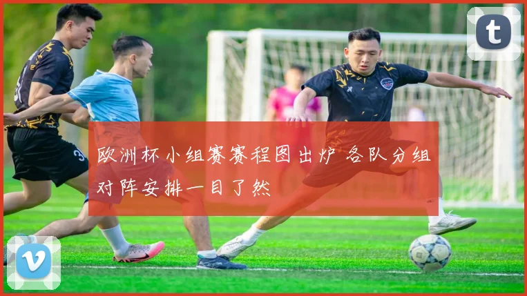 欧洲杯小组赛赛程图出炉 各队分组对阵安排一目了然